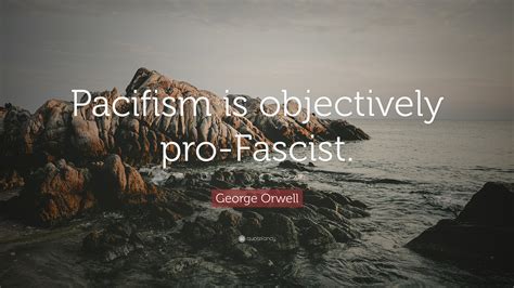 Maybe you would like to learn more about one of these? George Orwell Quote: "Pacifism is objectively pro-Fascist ...