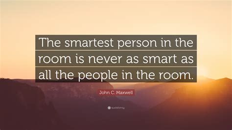 John C Maxwell Quote The Smartest Person In The Room Is Never As