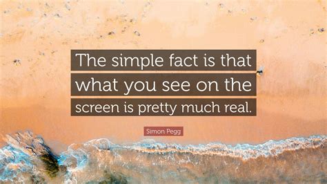 Simon Pegg Quote The Simple Fact Is That What You See On The Screen