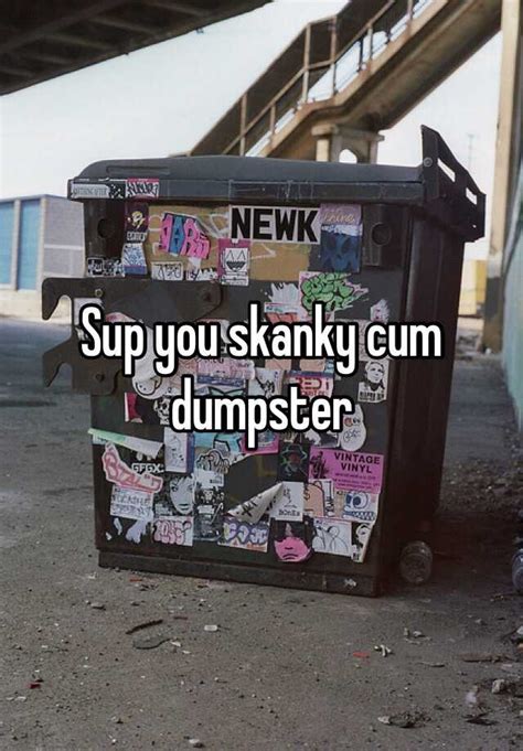 Sup You Skanky Cum Dumpster