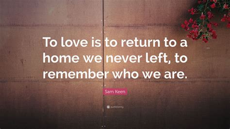 Sam Keen Quote To Love Is To Return To A Home We Never Left To