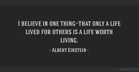 Best life worth living quotes selected by thousands of our users! I believe in one thing—that only a life lived for others ...