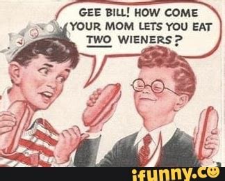 Gee Bill How Come Your Mom Lets You Eat Two Wieners Ifunny Brazil