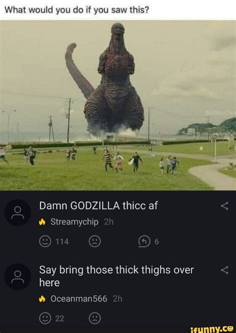 What Would You Do If You Saw This Damn Godzilla Thicc Af Say Bring