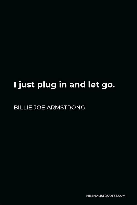 Billie Joe Armstrong Quote I Just Plug In And Let Go