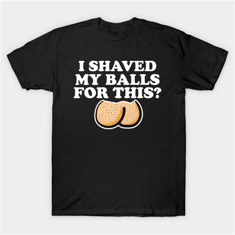 I Shaved My Balls For This Funny T I Shaved My Balls For This T