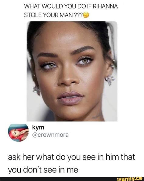 what would you do if rihanna stole your man g ask her what do you see in him that you don t