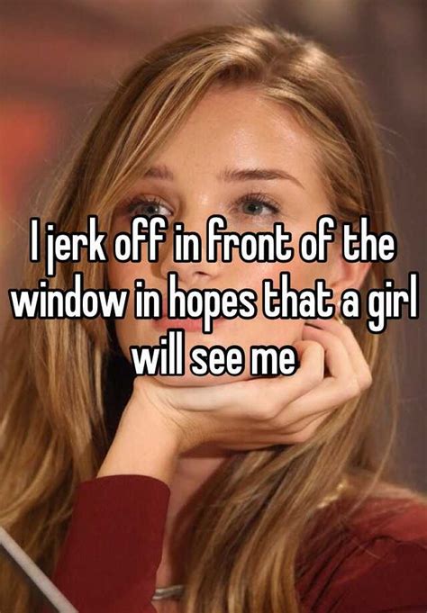 I Jerk Off In Front Of The Window In Hopes That A Girl Will See Me