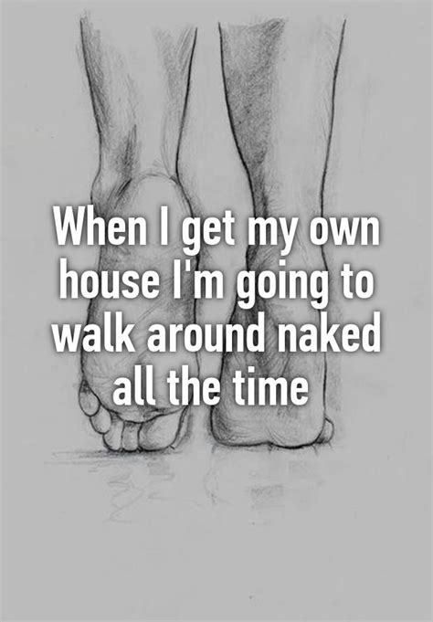 When I Get My Own House Im Going To Walk Around Naked All The Time