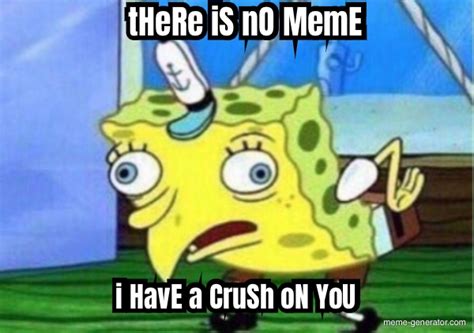 There Is No Meme I Have A Crush On You Meme Generator