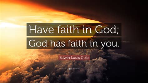 One verse from the bible says that faith can move mountains, that's true in the sense that when you fully trust and surrender yourself to god there's nothing in this world that would be too tough to handle. Edwin Louis Cole Quote: "Have faith in God; God has faith ...