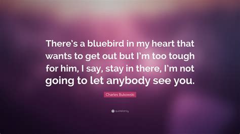 charles bukowski quote “there s a bluebird in my heart that wants to get out but i m too tough