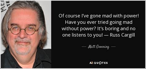 All the best people are. great quotes quotes to live by me quotes motivational quotes inspirational quotes quotable quotes meaningful quotes famous quotes insightful quotes. Matt Groening quote: Of course I've gone mad with power! Have you ever...