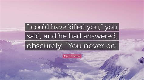 Alix E Harrow Quote I Could Have Killed You You Said And He Had