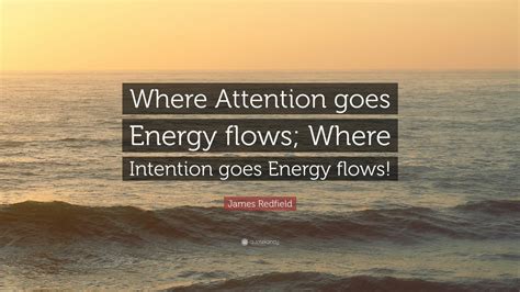 Where attention goes energy flows; James Redfield Quote: "Where Attention goes Energy flows ...