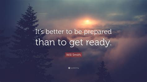 Believe in yourself, take on your challenges, dig deep within yourself to conquer fears. Will Smith Quote: "It's better to be prepared than to get ...
