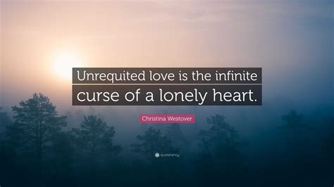 Christina Westover Quote Unrequited Love Is The Infinite Curse Of A