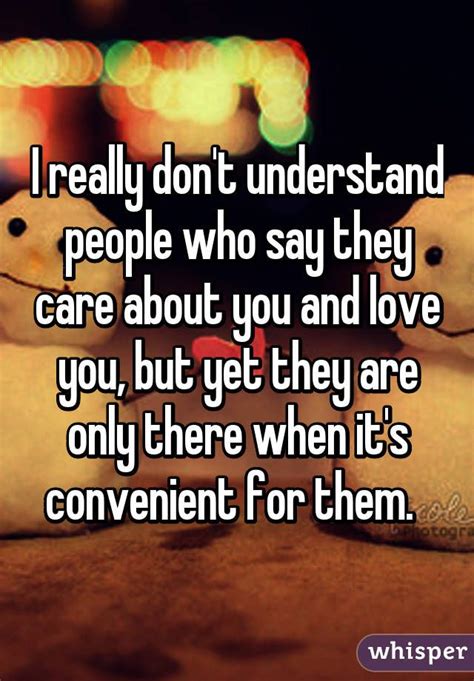 i really don t understand people who say they care about you and love you but yet they are only