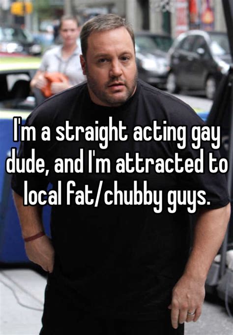 i m a straight acting gay dude and i m attracted to local fat chubby guys