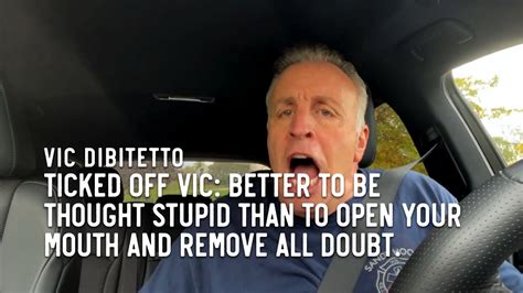 Ticked Off Vic Better To Be Thought Stupid Than To Open Your Mouth And