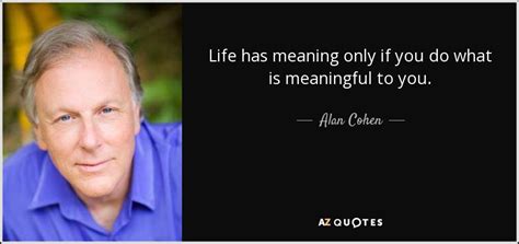 Alan Cohen Quote Life Has Meaning Only If You Do What Is Meaningful