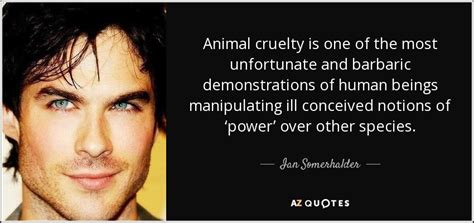 Explore our collection of motivational and famous quotes by authors you know and cruelty quotes. Ian Somerhalder quote: Animal cruelty is one of the most unfortunate and barbaric...