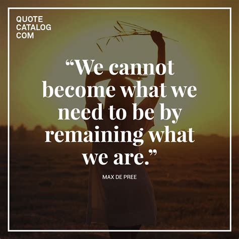 We Cannot Become What We Need To Be By Remaining What We Are — Max