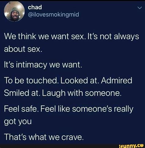Chad We Think We Want Sex Its Not Always About Sex Its Intimacy We Want To Be Touched
