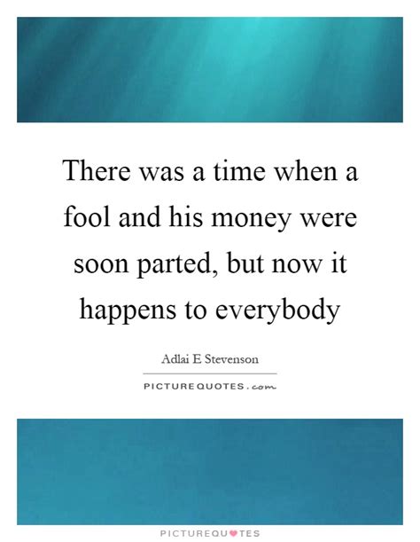 A fool and his money are soon parted meme. There was a time when a fool and his money were soon parted, but... | Picture Quotes