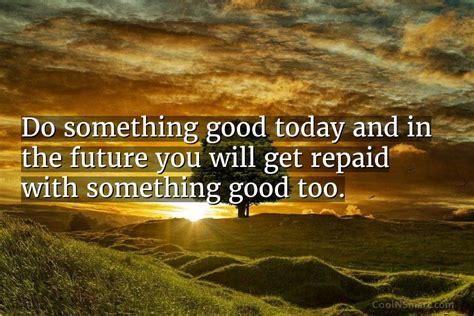 Quote Do Something Good Today And In The Future You Will Get Repaid