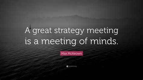 Max Mckeown Quote A Great Strategy Meeting Is A Meeting Of Minds
