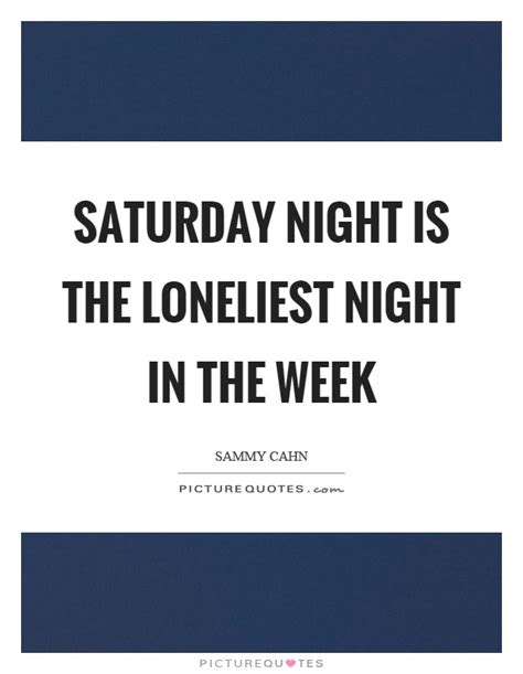 Saturday Night Is The Loneliest Night In The Week Picture Quotes