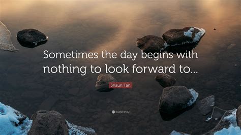 Shaun Tan Quote Sometimes The Day Begins With Nothing To Look Forward