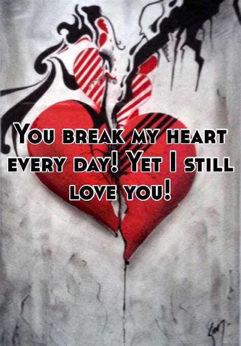 You Break My Heart Every Day Yet I Still Love You