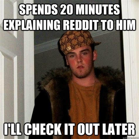 Spends 20 Minutes Explaining Reddit To Him Ill Check It Out Later Scumbag Steve Quickmeme