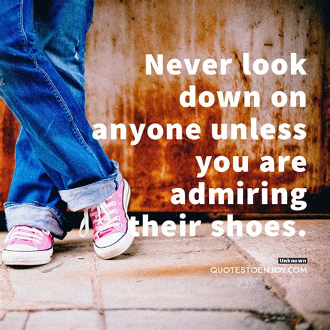 Never Look Down On Anyone Unless You Are Admiring Their Shoes
