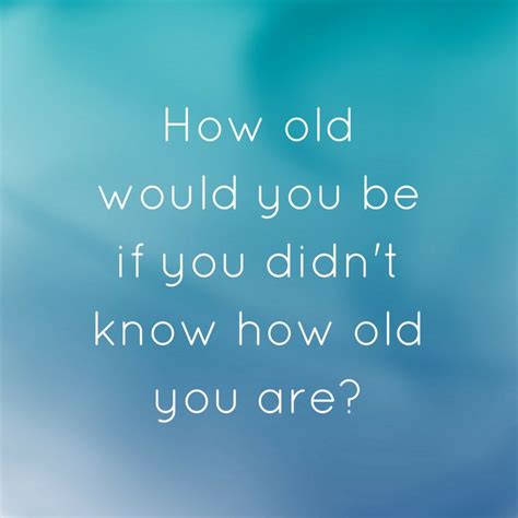 How Old Would You Be If You Didnt Know How Old You Are Now Old