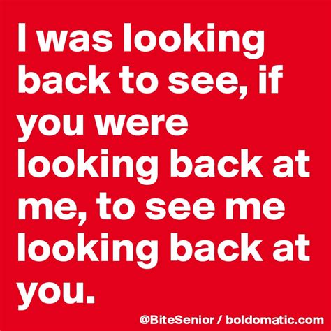 I Was Looking Back To See If You Were Looking Back At Me To See Me
