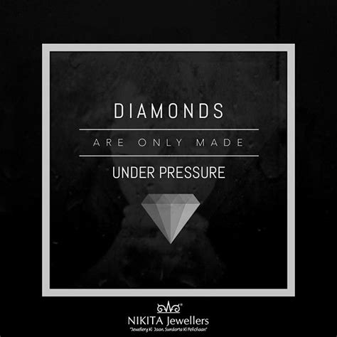 Diamonds are formed under pressure but never forget they are not formed ...