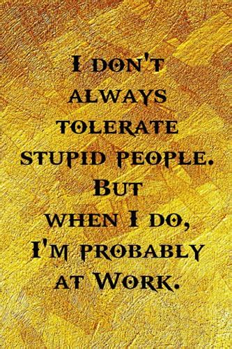 I Don T Always Tolerate Stupid People But When I Do I M Probably At Work Funny Coworker