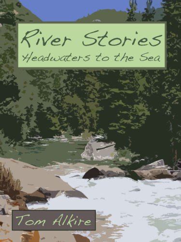 River Stories Headwaters To The Sea Ebook Alkire Tom