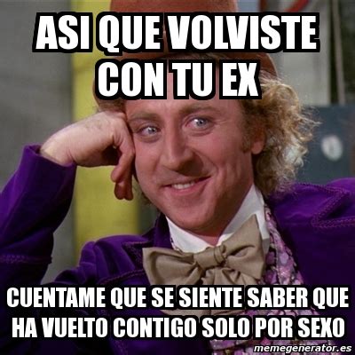 Meme Willy Wonka ASI QUE VOLVISTE CON TU EX CUENTAME QUE SE SIENTE SABER QUE HA VUELTO CONTIGO