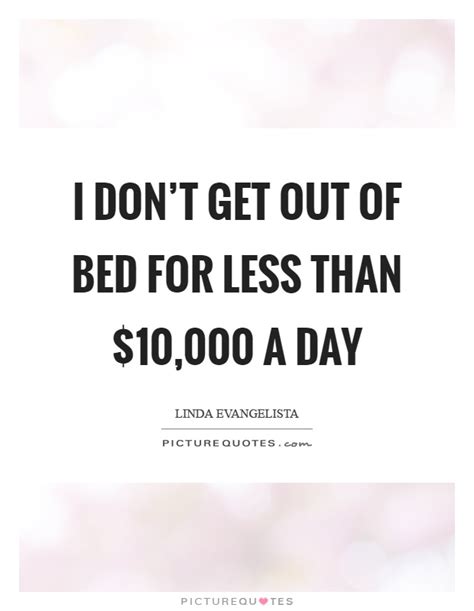 I Dont Get Out Of Bed For Less Than 10000 A Day Picture Quotes