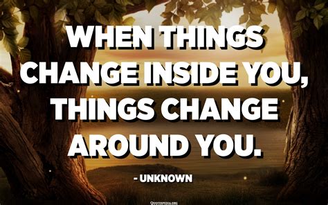 When Things Change Inside You Things Change Around You Unknown