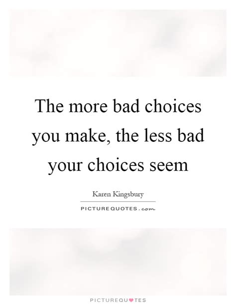The More Bad Choices You Make The Less Bad Your Choices Seem Picture