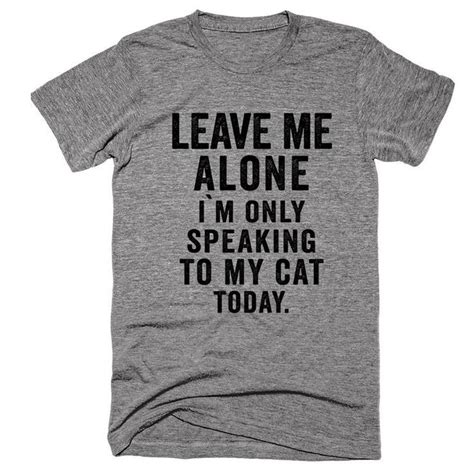 A rude way of telling people to give you some space and to not bother. Leave Me Alone I`m Only Speaking to my Cat Today Tee ...