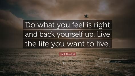 You ask for input first, which you take into consideration before making a decision that respects people's. Jack Barakat Quote: "Do what you feel is right and back yourself up. Live the life you want to ...