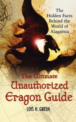 If you like the eragon series or just started to read them, this book is a great thing to have as you learn about this world and the races within it. The Ultimate Unauthorized Eragon Guide: The Hidden Facts Behind the World of Alagaesia by Lois H ...