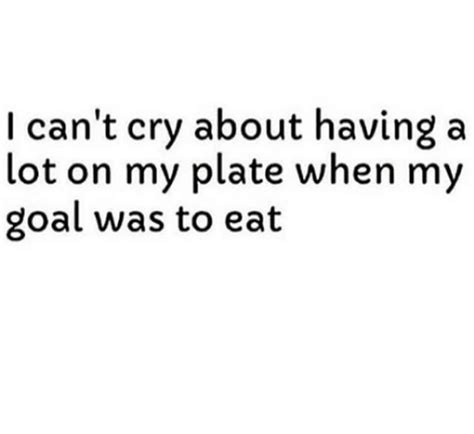 I Cant Cry About Having A Lot On My Plate When My Goal Was To Eat
