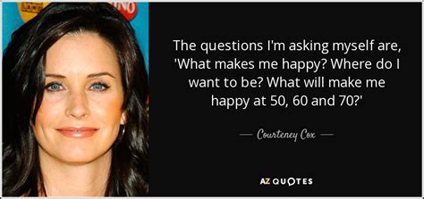 Courteney Cox Quote The Questions Im Asking Myself Are What Makes